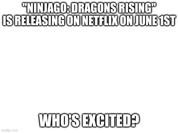 Just a month away... | "NINJAGO: DRAGONS RISING" IS RELEASING ON NETFLIX ON JUNE 1ST; WHO'S EXCITED? | image tagged in blank white template | made w/ Imgflip meme maker