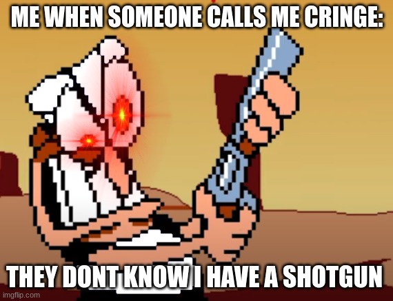 he has a GUN | ME WHEN SOMEONE CALLS ME CRINGE:; THEY DONT KNOW I HAVE A SHOTGUN | image tagged in he has a gun,pizza tower,fun | made w/ Imgflip meme maker
