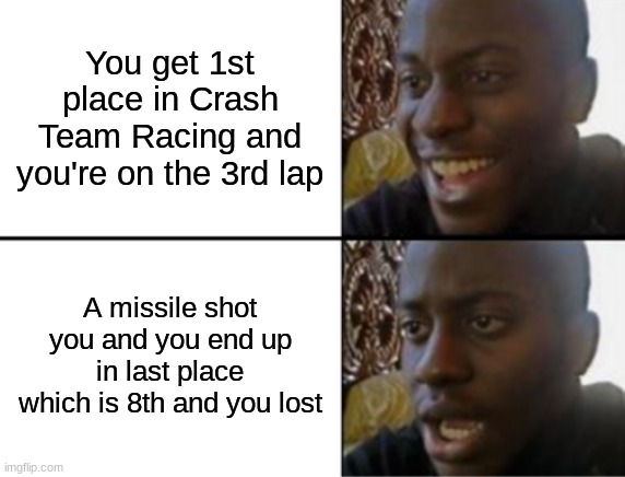 I was so close.DANG IT!! NOW I LOST ON THE LAST SECOND | You get 1st place in Crash Team Racing and you're on the 3rd lap; A missile shot you and you end up in last place which is 8th and you lost | image tagged in oh yeah oh no | made w/ Imgflip meme maker