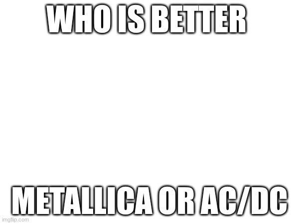 answer in the comments | WHO IS BETTER; METALLICA OR AC/DC | image tagged in question | made w/ Imgflip meme maker