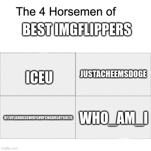 well 5 horsemen, because of users like you! | BEST IMGFLIPPERS; ICEU; JUSTACHEEMSDOGE; KFJUFLKHDXSGWDFGHVFCNGDR5RY6UI76; WHO_AM_I | image tagged in four horsemen of,iceu,imgflip users,never gonna give you up | made w/ Imgflip meme maker