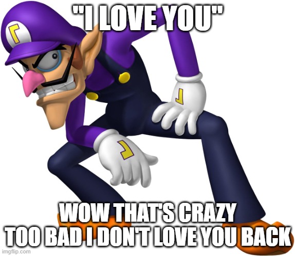 TOO BAD! WALUIGI TIME! | "I LOVE YOU"; WOW THAT'S CRAZY
TOO BAD I DON'T LOVE YOU BACK | image tagged in too bad waluigi time | made w/ Imgflip meme maker