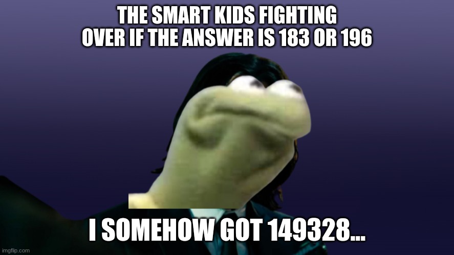 I made this meme and pic | THE SMART KIDS FIGHTING OVER IF THE ANSWER IS 183 OR 196; I SOMEHOW GOT 149328... | image tagged in funny memes | made w/ Imgflip meme maker
