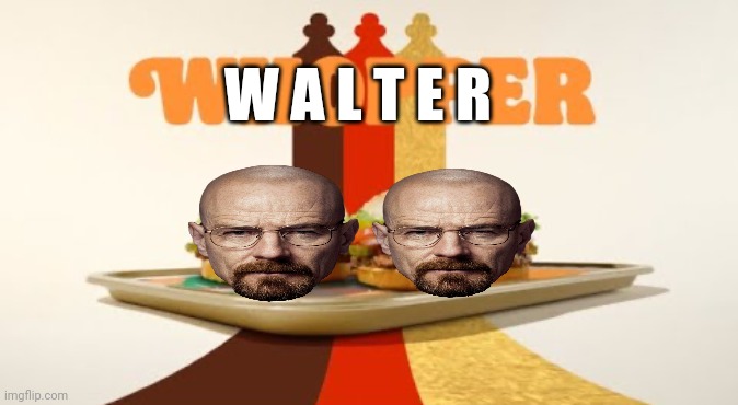 Walter, Walter, Walter, Walter | W A L T E R | image tagged in whopper | made w/ Imgflip meme maker