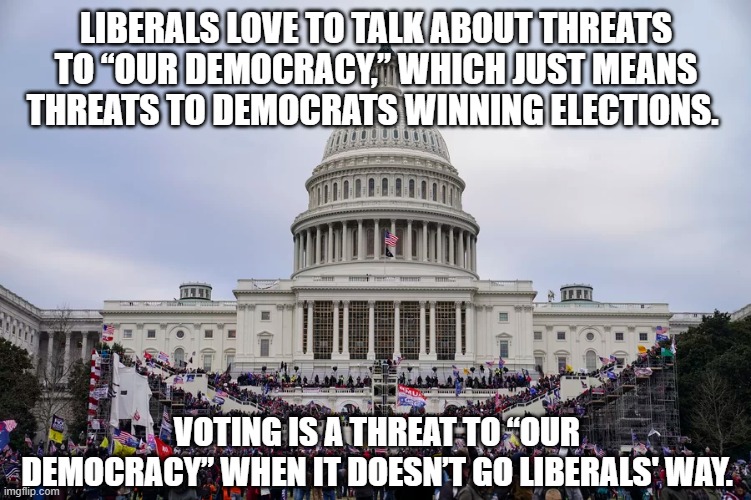 Liberals love to talk about threats to “our democracy,” which just means threats to Democrats winning elections. Voting is a thr | LIBERALS LOVE TO TALK ABOUT THREATS TO “OUR DEMOCRACY,” WHICH JUST MEANS THREATS TO DEMOCRATS WINNING ELECTIONS. VOTING IS A THREAT TO “OUR DEMOCRACY” WHEN IT DOESN’T GO LIBERALS' WAY. | image tagged in liberals,threat to democracy | made w/ Imgflip meme maker