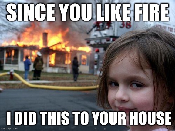Disaster Girl | SINCE YOU LIKE FIRE; I DID THIS TO YOUR HOUSE | image tagged in memes,disaster girl | made w/ Imgflip meme maker