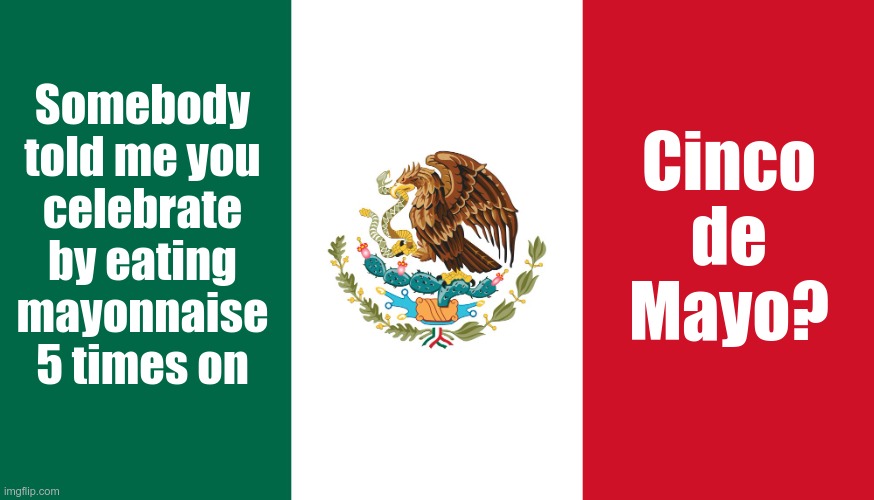 Question ... | Somebody
told me you
celebrate
by eating
mayonnaise
5 times on; Cinco
de
Mayo? | image tagged in mexican flag,cinco de mayo,celebration,rick75230 | made w/ Imgflip meme maker