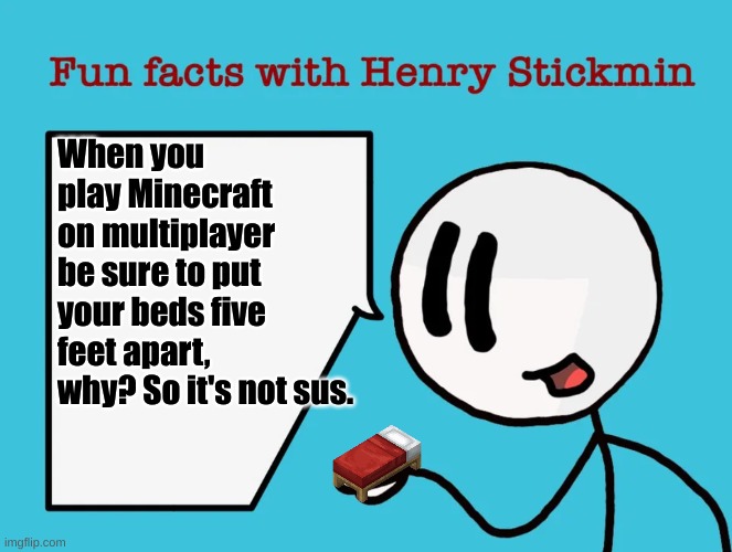 Fun facts with Henry Stickmin: Minecraft multiplayer. | When you play Minecraft on multiplayer be sure to put your beds five feet apart, why? So it's not sus. | image tagged in fun facts with henry stickmin | made w/ Imgflip meme maker
