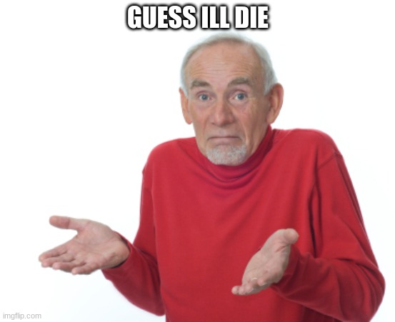 GUESS ILL DIE | image tagged in guess i'll die | made w/ Imgflip meme maker