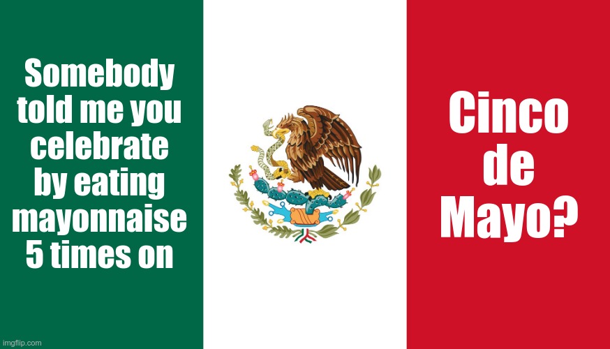 Question ... | Somebody
told me you
celebrate
by eating
mayonnaise
5 times on; Cinco
de
Mayo? | image tagged in mexican flag,cinco de mayo,rick75230,celebration | made w/ Imgflip meme maker