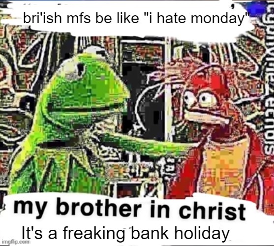We got two in a row (today cause of may day, next monday cause of Charles' coronation) | bri'ish mfs be like "i hate monday"; It's a freaking bank holiday | image tagged in my brother in christ | made w/ Imgflip meme maker