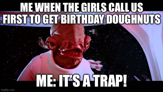 It’s a trap | ME WHEN THE GIRLS CALL US FIRST TO GET BIRTHDAY DOUGHNUTS; ME: IT’S A TRAP! | image tagged in it's a trap | made w/ Imgflip meme maker