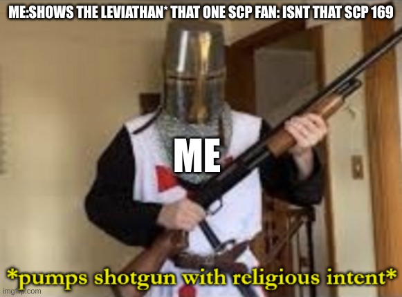 funni meme 4 scp fans | ME:SHOWS THE LEVIATHAN* THAT ONE SCP FAN: ISNT THAT SCP 169; ME | image tagged in loads shotgun with religious intent | made w/ Imgflip meme maker