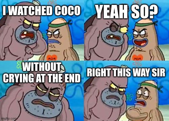 How Tough Are You Meme | YEAH SO? I WATCHED COCO; WITHOUT CRYING AT THE END; RIGHT THIS WAY SIR | image tagged in memes,how tough are you | made w/ Imgflip meme maker