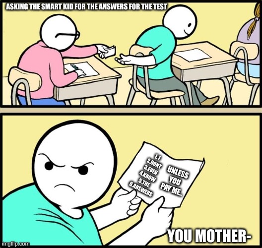 Note passing | ASKING THE SMART KID FOR THE ANSWERS FOR THE TEST; 1. I
2.DONT
3.EVEN
4.KNOW
5.THE
6.ANSWERS; UNLESS YOU PAY ME.. YOU MOTHER- | image tagged in note passing | made w/ Imgflip meme maker