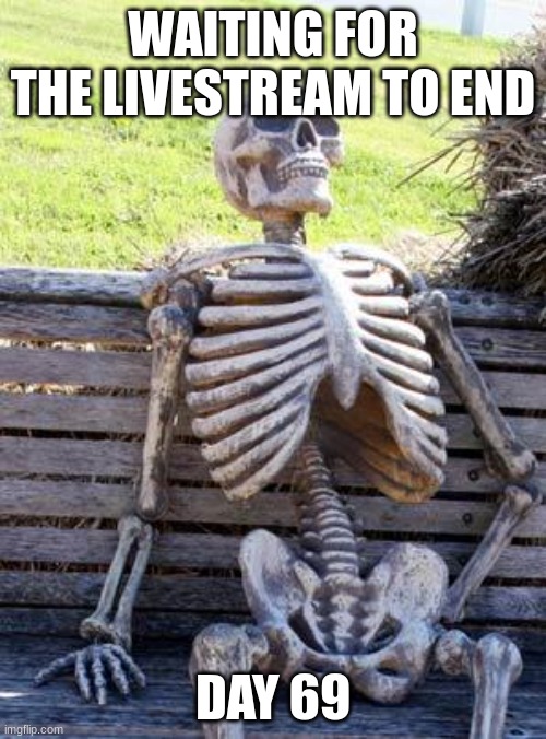Waiting Skeleton | WAITING FOR THE LIVESTREAM TO END; DAY 69 | image tagged in memes,waiting skeleton,nice | made w/ Imgflip meme maker