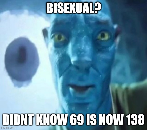 Avatar guy | BISEXUAL? DIDNT KNOW 69 IS NOW 138 | image tagged in avatar guy | made w/ Imgflip meme maker