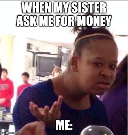my lil sis | WHEN MY SISTER ASK ME FOR MONEY; ME: | image tagged in lol so funny | made w/ Imgflip meme maker
