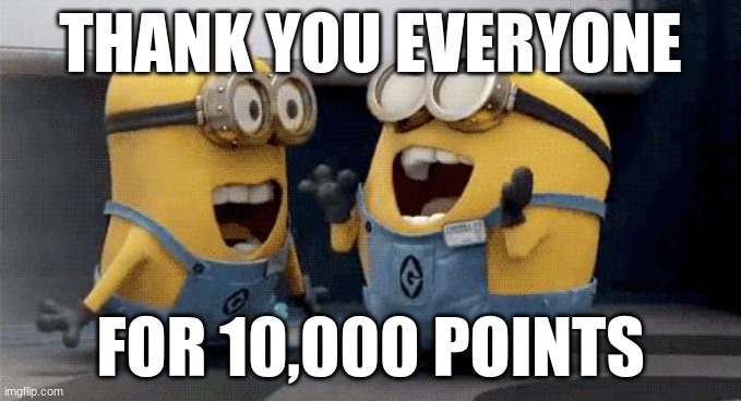 10k views! | THANK YOU EVERYONE; FOR 10,000 POINTS | image tagged in memes,excited minions | made w/ Imgflip meme maker