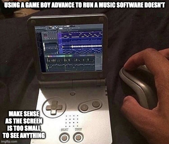 Software on a Game Boy Advance | USING A GAME BOY ADVANCE TO RUN A MUSIC SOFTWARE DOESN'T; MAKE SENSE AS THE SCREEN IS TOO SMALL TO SEE ANYTHING | image tagged in computers,memes | made w/ Imgflip meme maker