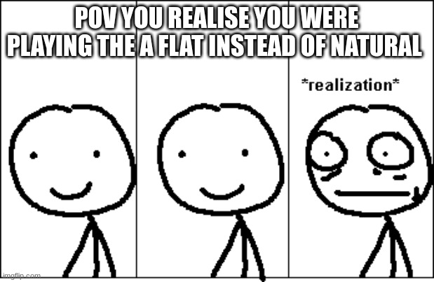 *realization* | POV YOU REALISE YOU WERE PLAYING THE A FLAT INSTEAD OF NATURAL | image tagged in realization | made w/ Imgflip meme maker