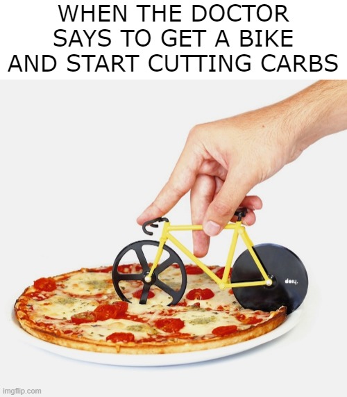 Doctor's Orders | WHEN THE DOCTOR SAYS TO GET A BIKE AND START CUTTING CARBS | image tagged in bike,bicycle,pizza,funny,funny memes,puns | made w/ Imgflip meme maker