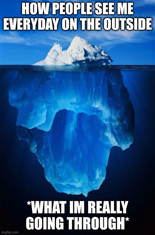 iceberg | HOW PEOPLE SEE ME EVERYDAY ON THE OUTSIDE; *WHAT IM REALLY GOING THROUGH* | image tagged in iceberg | made w/ Imgflip meme maker