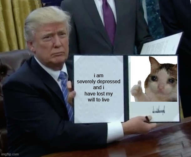 im fine ?? | i am severely depressed and i have lost my will to live | image tagged in memes,trump bill signing | made w/ Imgflip meme maker