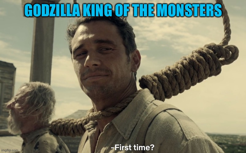 first time | GODZILLA KING OF THE MONSTERS | image tagged in first time | made w/ Imgflip meme maker