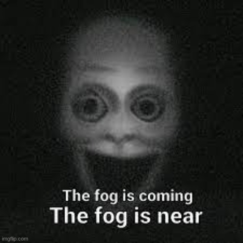 The fog is coming. | image tagged in the fog is coming | made w/ Imgflip meme maker