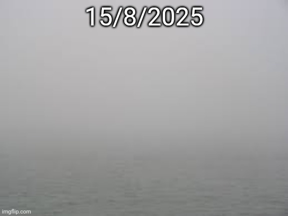 The fog is coming The fog is coming The fog is coming The fog is coming The fog is coming The fog is coming | 15/8/2025 | image tagged in fog | made w/ Imgflip meme maker