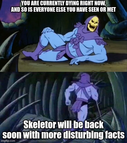 oh no | YOU ARE CURRENTLY DYING RIGHT NOW, AND SO IS EVERYONE ELSE YOU HAVE SEEN OR MET; Skeletor will be back soon with more disturbing facts | image tagged in skeletor disturbing facts | made w/ Imgflip meme maker