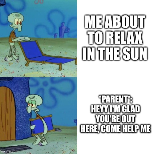 Squidward chair | ME ABOUT TO RELAX IN THE SUN; *PARENT*: HEYY I'M GLAD YOU'RE OUT HERE, COME HELP ME | image tagged in squidward chair | made w/ Imgflip meme maker