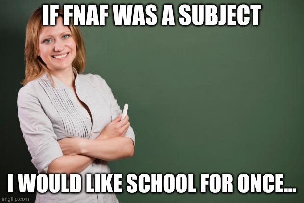 Teacher Meme | IF FNAF WAS A SUBJECT; I WOULD LIKE SCHOOL FOR ONCE... | image tagged in teacher meme | made w/ Imgflip meme maker