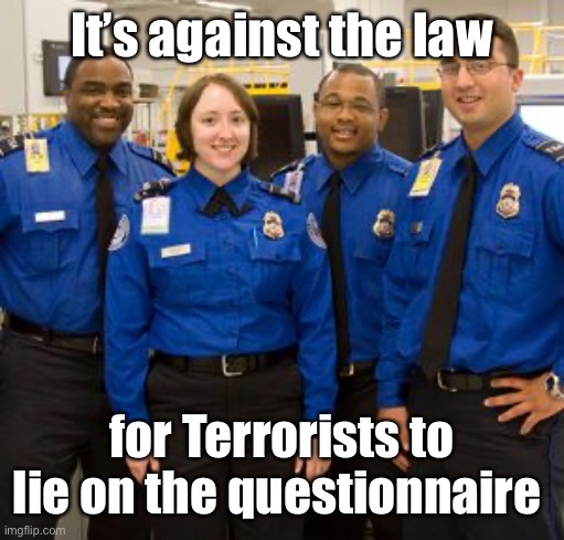 TSA AGENTS | It’s against the law for Terrorists to lie on the questionnaire | image tagged in tsa agents | made w/ Imgflip meme maker