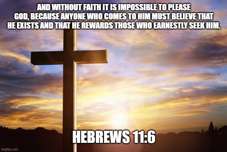 Bible Verse of the Day | AND WITHOUT FAITH IT IS IMPOSSIBLE TO PLEASE GOD, BECAUSE ANYONE WHO COMES TO HIM MUST BELIEVE THAT HE EXISTS AND THAT HE REWARDS THOSE WHO EARNESTLY SEEK HIM. HEBREWS 11:6 | image tagged in bible verse of the day | made w/ Imgflip meme maker