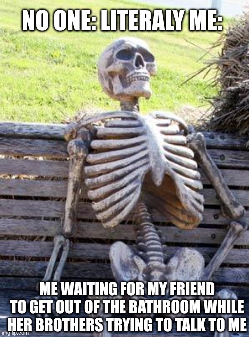 BFB | NO ONE: LITERALY ME:; ME WAITING FOR MY FRIEND TO GET OUT OF THE BATHROOM WHILE HER BROTHERS TRYING TO TALK TO ME | image tagged in memes,waiting skeleton | made w/ Imgflip meme maker