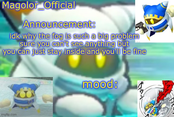 Magolor_Official's Magolor announcement temp | idk why the fog is such a big problem
sure you can't see anything but you can just stay inside and you'll be fine | image tagged in magolor_official's magolor announcement temp | made w/ Imgflip meme maker