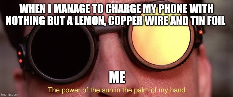 All the power is this lemon, in the Palm of my hand | WHEN I MANAGE TO CHARGE MY PHONE WITH NOTHING BUT A LEMON, COPPER WIRE AND TIN FOIL; ME | image tagged in the power of the sun | made w/ Imgflip meme maker
