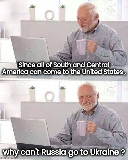 Caution : Liberals Thinking | Since all of South and Central America can come to the United States , why can't Russia go to Ukraine ? | image tagged in memes,hide the pain harold,self defense,we dont do that here,invasion,daily | made w/ Imgflip meme maker