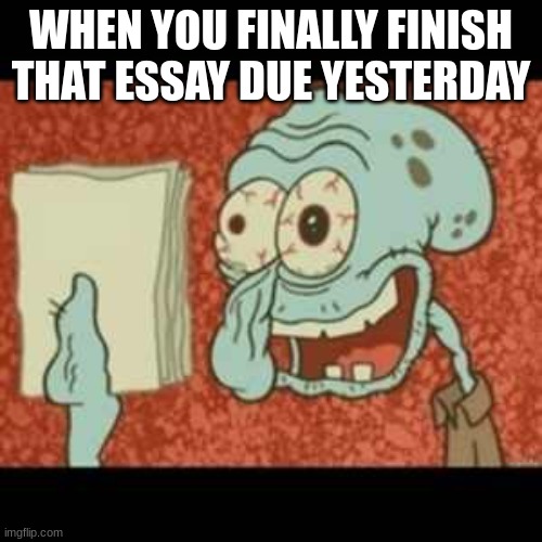 nah man... | WHEN YOU FINALLY FINISH THAT ESSAY DUE YESTERDAY | image tagged in stressed out squidward | made w/ Imgflip meme maker