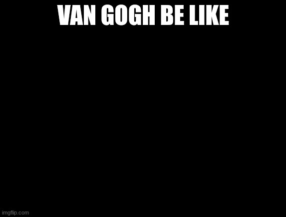 Dead frisk | VAN GOGH BE LIKE | image tagged in dead frisk | made w/ Imgflip meme maker