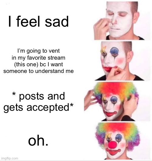 Based on a true event (not really a event) | I feel sad; I’m going to vent in my favorite stream (this one) bc I want someone to understand me; * posts and gets accepted*; oh. | image tagged in memes,clown applying makeup | made w/ Imgflip meme maker