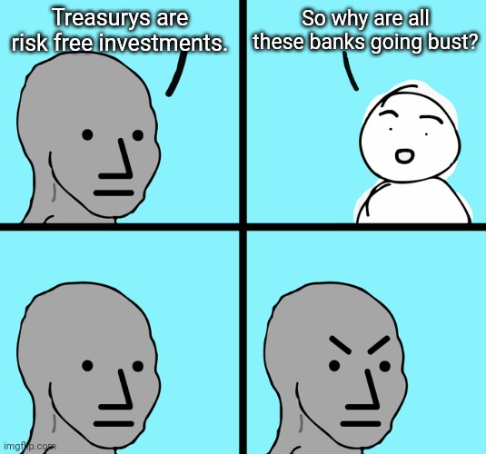 The full faith and credit of the United States federal government | So why are all these banks going bust? Treasurys are risk free investments. | image tagged in angry npc comic | made w/ Imgflip meme maker