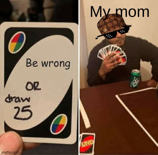 UNO Draw 25 Cards Meme | My mom; Be wrong | image tagged in memes,uno draw 25 cards | made w/ Imgflip meme maker