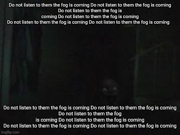 4/4/2024 | Do not listen to them the fog is coming Do not listen to them the fog is coming
Do not listen to them the fog is coming Do not listen to them the fog is coming
Do not listen to them the fog is coming Do not listen to them the fog is coming; Do not listen to them the fog is coming Do not listen to them the fog is coming
Do not listen to them the fog is coming Do not listen to them the fog is coming
Do not listen to them the fog is coming Do not listen to them the fog is coming | made w/ Imgflip meme maker