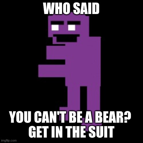 William afton | WHO SAID YOU CAN'T BE A BEAR? 
GET IN THE SUIT | image tagged in william afton | made w/ Imgflip meme maker