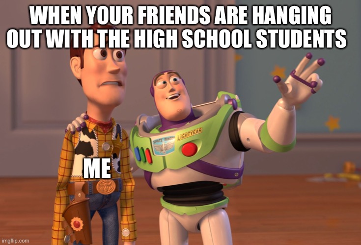 X, X Everywhere Meme | WHEN YOUR FRIENDS ARE HANGING OUT WITH THE HIGH SCHOOL STUDENTS; ME | image tagged in memes,x x everywhere | made w/ Imgflip meme maker