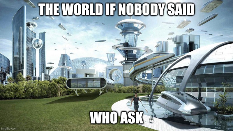 . | THE WORLD IF NOBODY SAID; WHO ASK | image tagged in the future world if | made w/ Imgflip meme maker