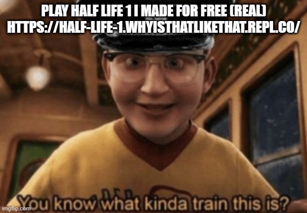you know what kinda train this is | PLAY HALF LIFE 1 I MADE FOR FREE (REAL) HTTPS://HALF-LIFE-1.WHYISTHATLIKETHAT.REPL.CO/ | image tagged in you know what kinda train this is | made w/ Imgflip meme maker